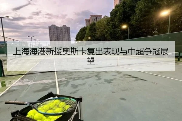 上海海港新援奥斯卡复出表现与中超争冠展望